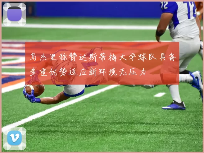 乌杰里称赞达斯蒂梅大学球队具备多重优势适应新环境无压力