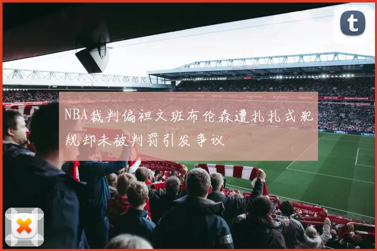 NBA裁判偏袒文班布伦森遭扎扎式犯规却未被判罚引发争议