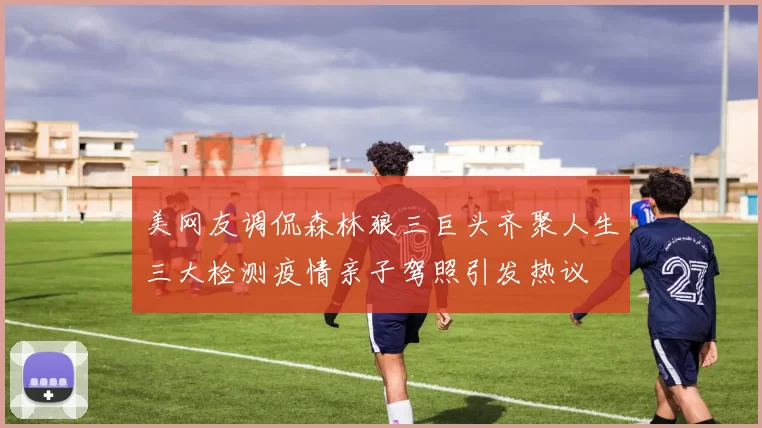 美网友调侃森林狼三巨头齐聚人生三大检测疫情亲子驾照引发热议