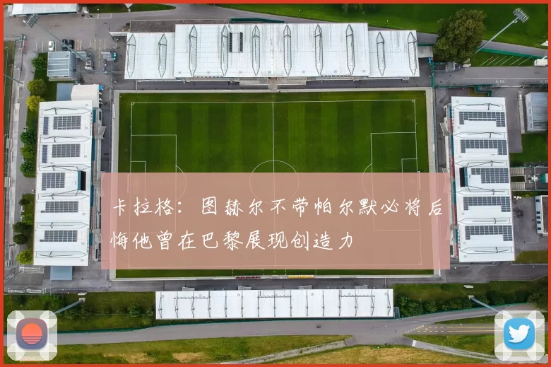 卡拉格：图赫尔不带帕尔默必将后悔他曾在巴黎展现创造力
