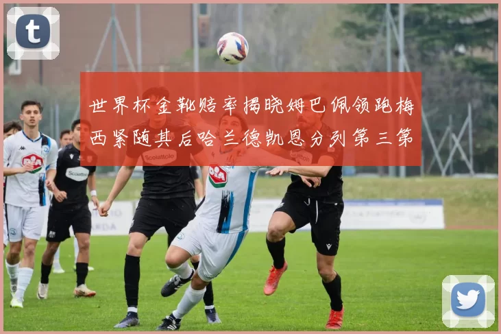 世界杯金靴赔率揭晓姆巴佩领跑梅西紧随其后哈兰德凯恩分列第三第四