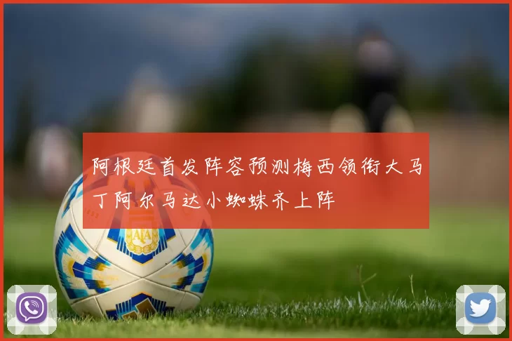 阿根廷首发阵容预测梅西领衔大马丁阿尔马达小蜘蛛齐上阵