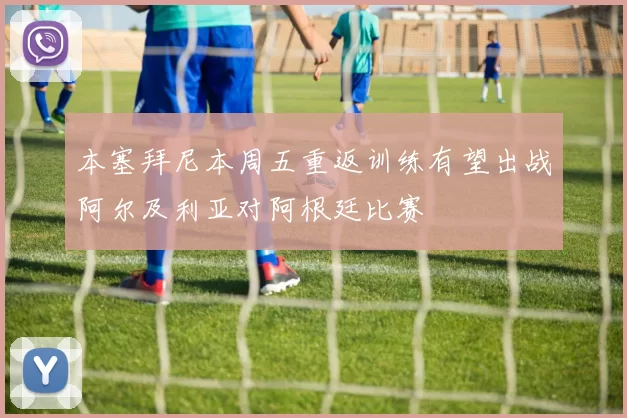 本塞拜尼本周五重返训练有望出战阿尔及利亚对阿根廷比赛