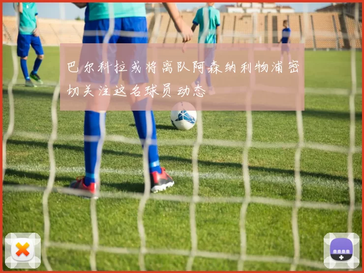 巴尔科拉或将离队阿森纳利物浦密切关注这名球员动态
