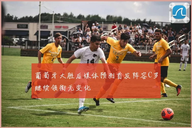 葡萄牙大胜后媒体预测首发阵容C罗继续领衔无变化